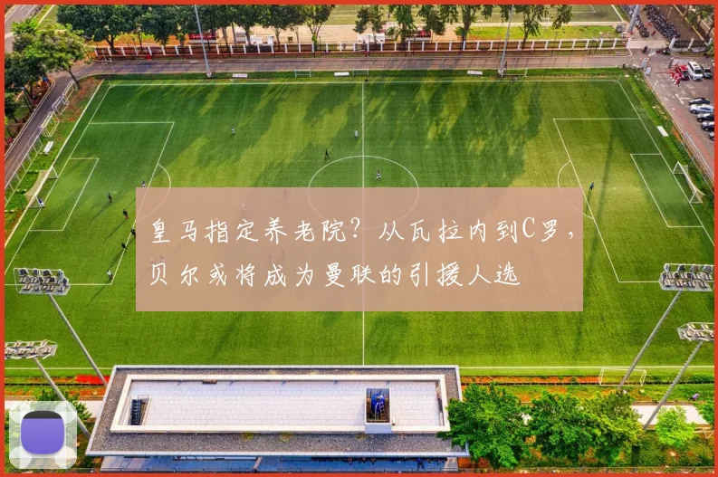 皇马指定养老院？从瓦拉内到C罗，贝尔或将成为曼联的引援人选