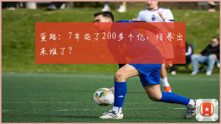 董路：7年花了200多个亿，培养出来谁了？