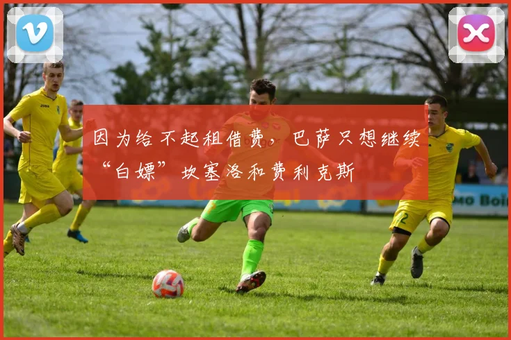 因为给不起租借费，巴萨只想继续“白嫖”坎塞洛和费利克斯