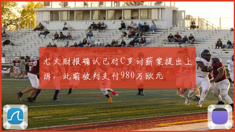 尤文财报确认已对C罗讨薪案提出上诉，此前被判支付980万欧元