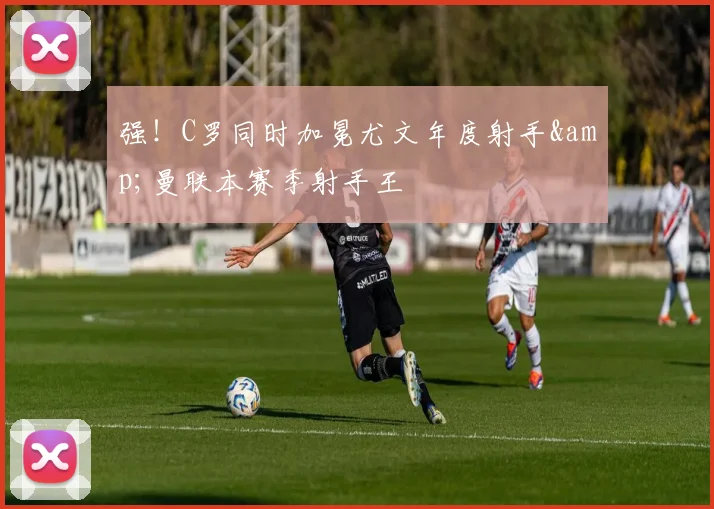强！C罗同时加冕尤文年度射手&曼联本赛季射手王