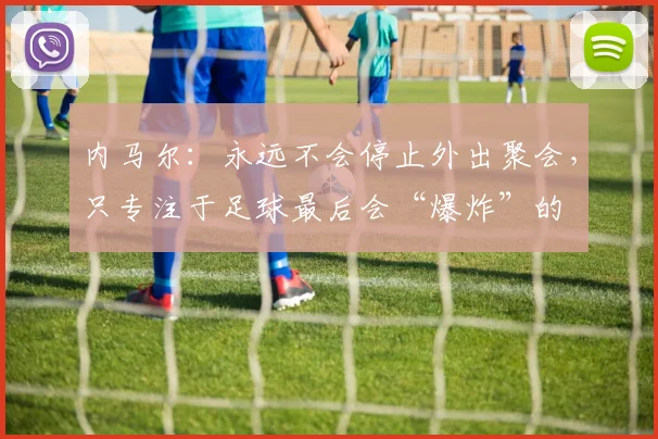 内马尔：永远不会停止外出聚会，只专注于足球最后会“爆炸”的