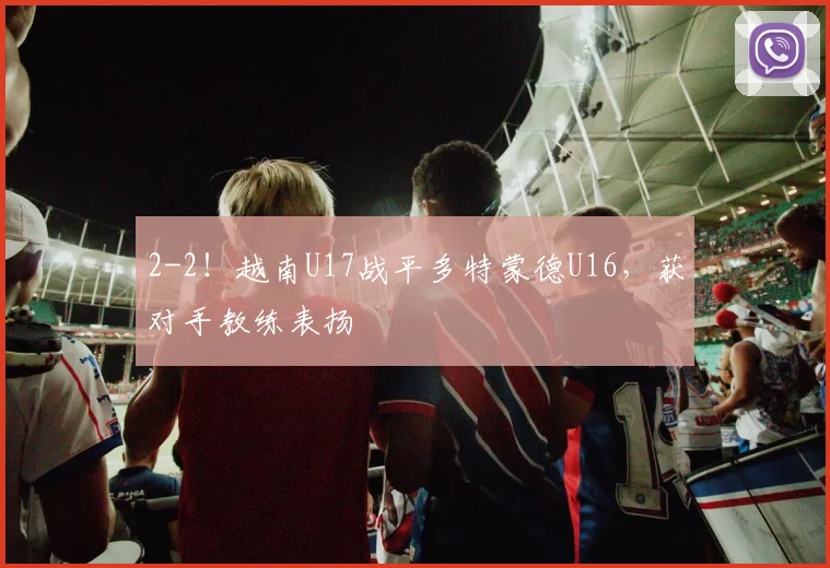 2-2！越南U17战平多特蒙德U16，获对手教练表扬