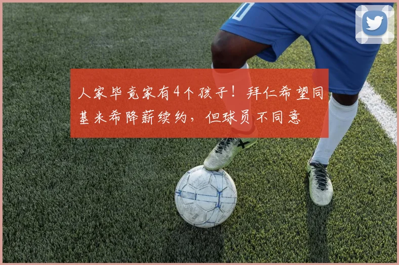 人家毕竟家有4个孩子！拜仁希望同基米希降薪续约，但球员不同意