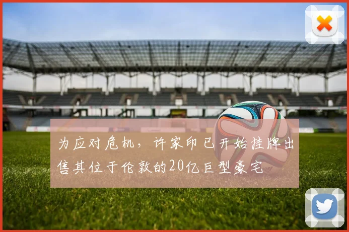 为应对危机，许家印已开始挂牌出售其位于伦敦的20亿巨型豪宅
