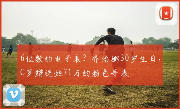 6位数的电子表？乔治娜30岁生日，C罗赠送她71万的粉色手表