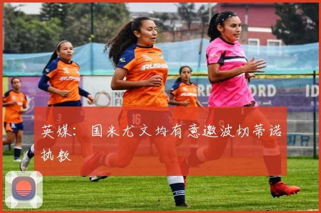 英媒：国米尤文均有意邀波切蒂诺执教