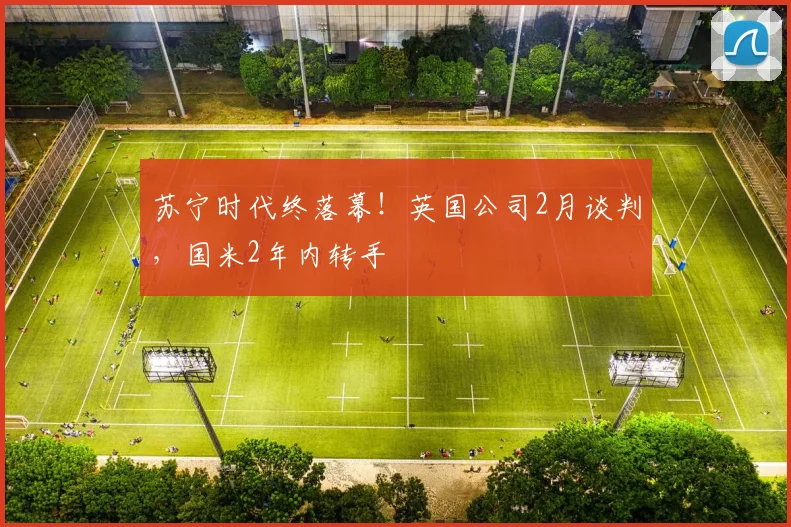 苏宁时代终落幕！英国公司2月谈判，国米2年内转手