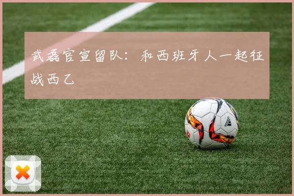 武磊官宣留队：和西班牙人一起征战西乙