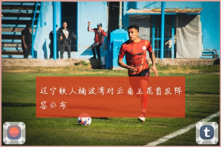 辽宁铁人楠波湾对云南玉昆首发阵容公布