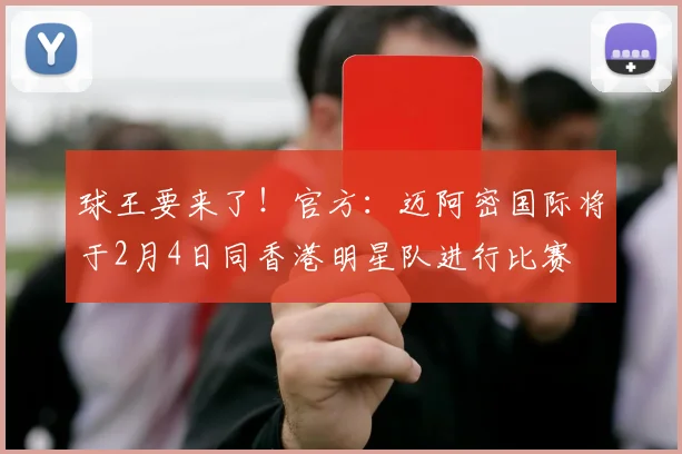 球王要来了！官方：迈阿密国际将于2月4日同香港明星队进行比赛