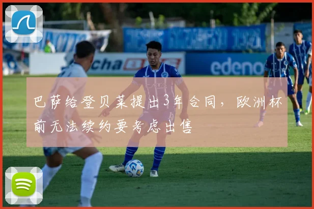 巴萨给登贝莱提出3年合同，欧洲杯前无法续约要考虑出售