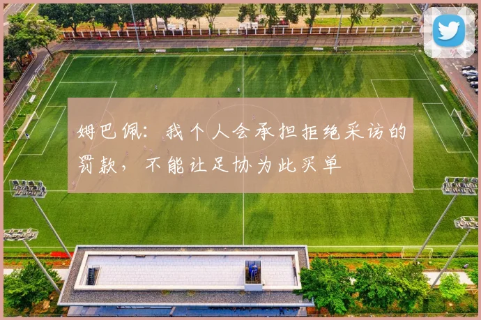 姆巴佩：我个人会承担拒绝采访的罚款，不能让足协为此买单