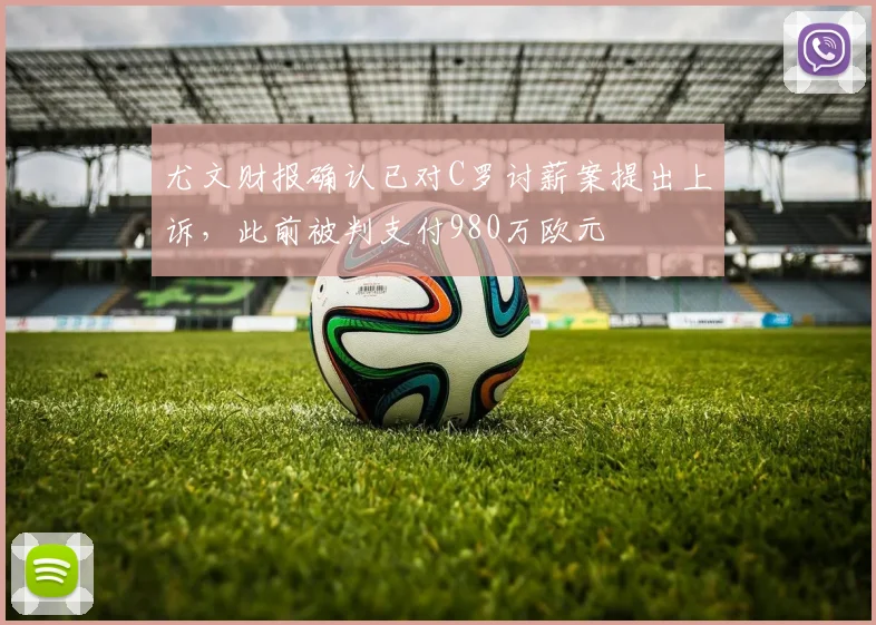 尤文财报确认已对C罗讨薪案提出上诉，此前被判支付980万欧元