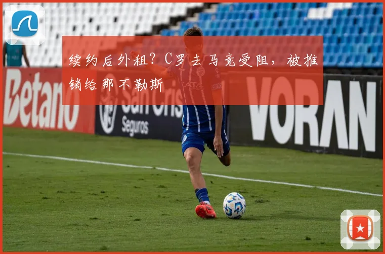 续约后外租？C罗去马竞受阻，被推销给那不勒斯