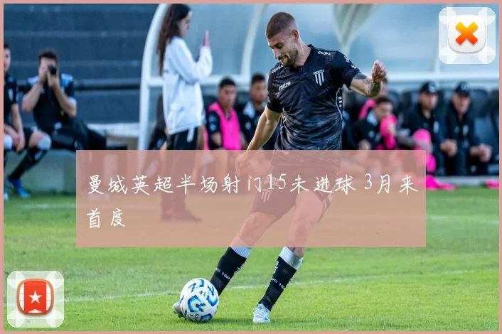 曼城英超半场射门15未进球 3月来首度