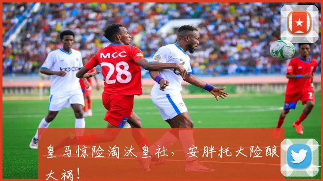 皇马惊险淘汰皇社，安胖托大险酿大祸！