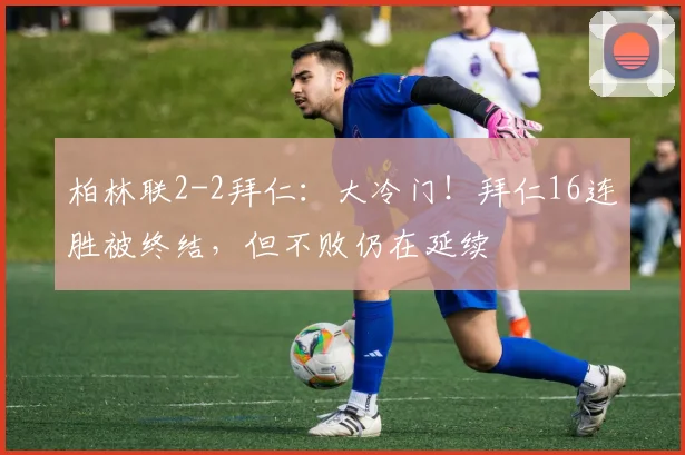 柏林联2-2拜仁：大冷门！拜仁16连胜被终结，但不败仍在延续