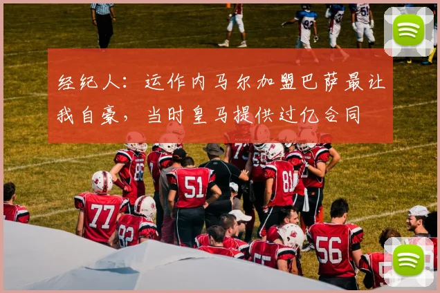经纪人：运作内马尔加盟巴萨最让我自豪，当时皇马提供过亿合同