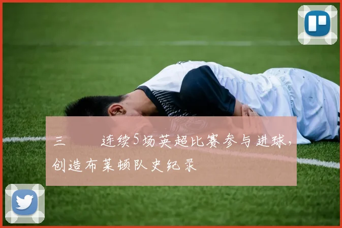 三笘薫连续5场英超比赛参与进球，创造布莱顿队史纪录