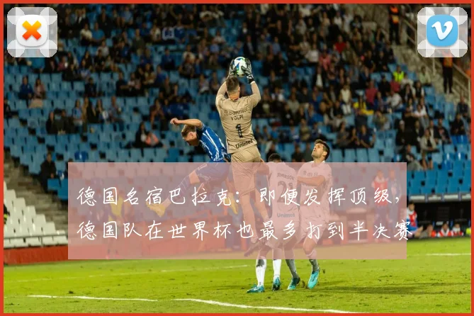 德国名宿巴拉克：即便发挥顶级，德国队在世界杯也最多打到半决赛