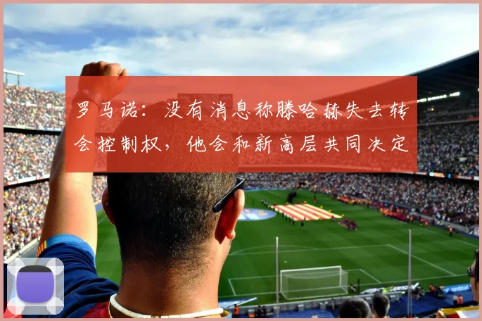 罗马诺：没有消息称滕哈赫失去转会控制权，他会和新高层共同决定