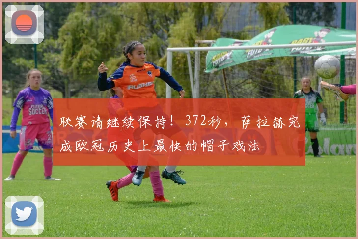 联赛请继续保持！372秒，萨拉赫完成欧冠历史上最快的帽子戏法