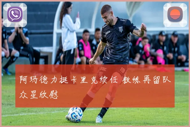 阿玛德力挺卡里克续任 教练再留队众星欣慰