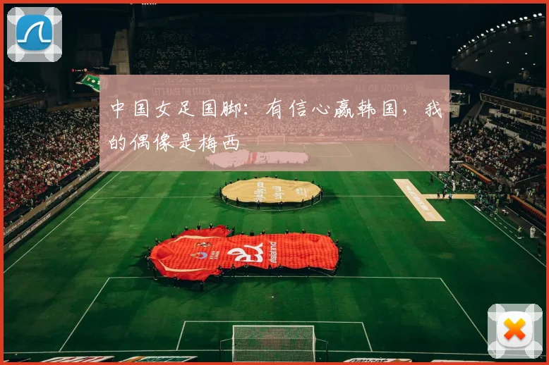 中国女足国脚：有信心赢韩国，我的偶像是梅西