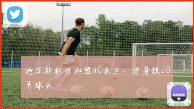 迪亚斯租借加盟AC米兰，将身披10号球衣