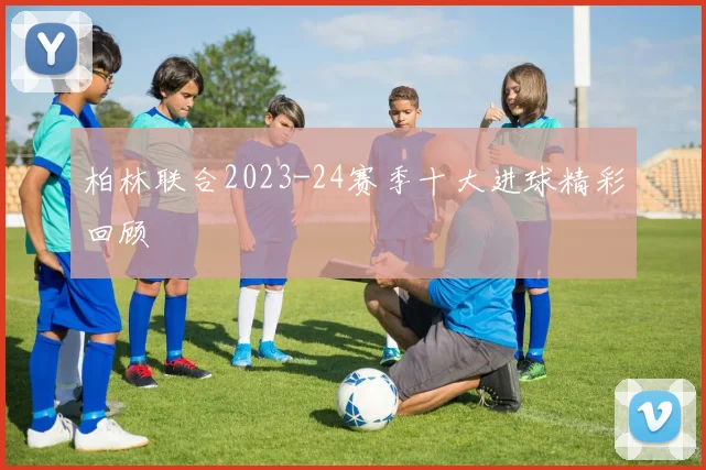 柏林联合2023-24赛季十大进球精彩回顾