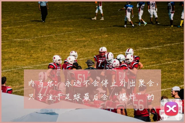 内马尔：永远不会停止外出聚会，只专注于足球最后会“爆炸”的