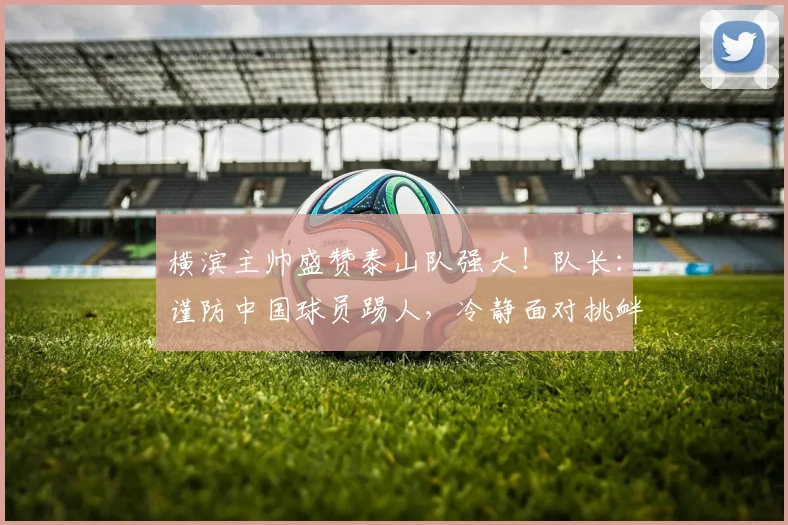 横滨主帅盛赞泰山队强大！队长：谨防中国球员踢人，冷静面对挑衅