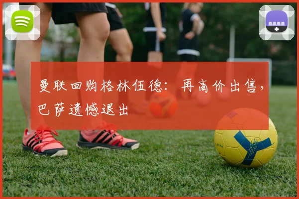 曼联回购格林伍德：再高价出售，巴萨遗憾退出