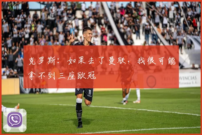 克罗斯：如果去了曼联，我很可能拿不到三座欧冠