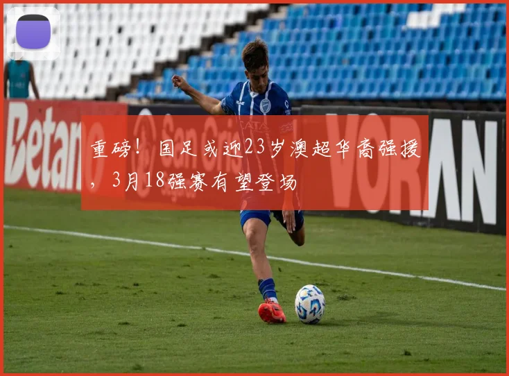 重磅！国足或迎23岁澳超华裔强援，3月18强赛有望登场