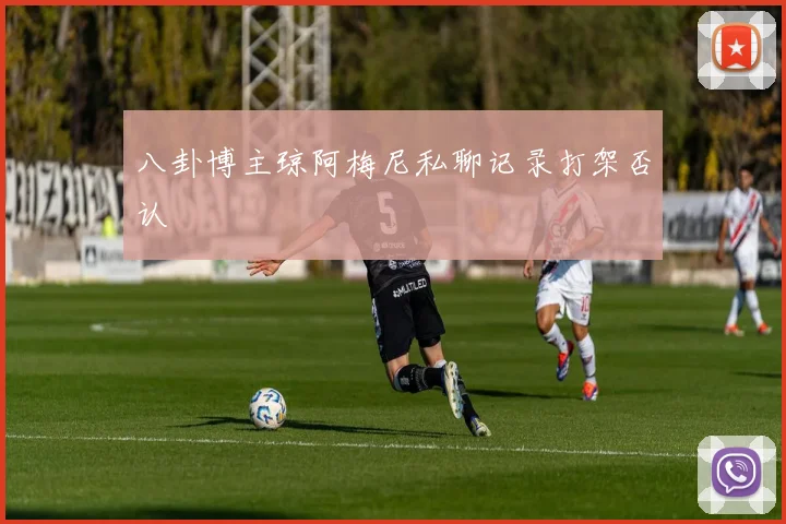 八卦博主琼阿梅尼私聊记录打架否认