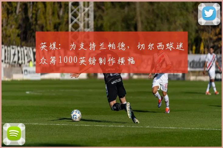 英媒：为支持兰帕德，切尔西球迷众筹1000英镑制作横幅