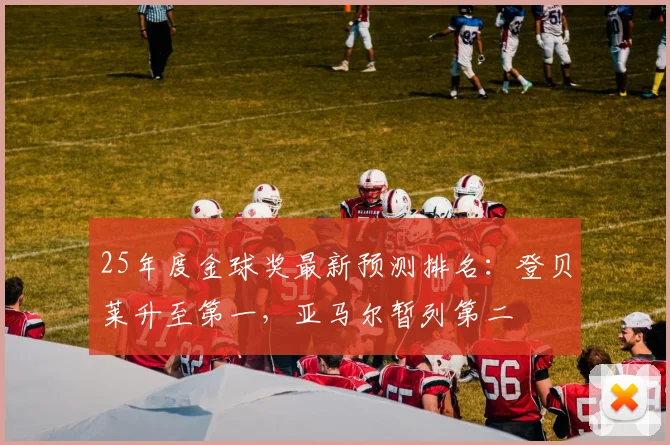 25年度金球奖最新预测排名：登贝莱升至第一，亚马尔暂列第二