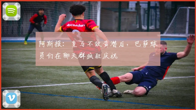 阿斯报：皇马不敌黄潜后，巴萨球员们在聊天群疯狂庆祝