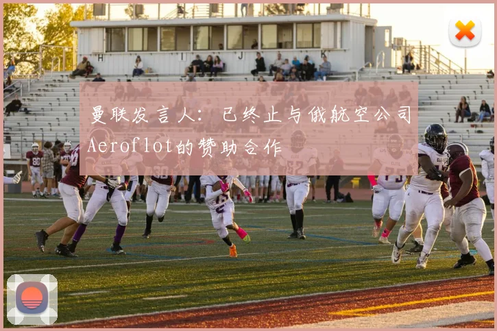 曼联发言人：已终止与俄航空公司Aeroflot的赞助合作