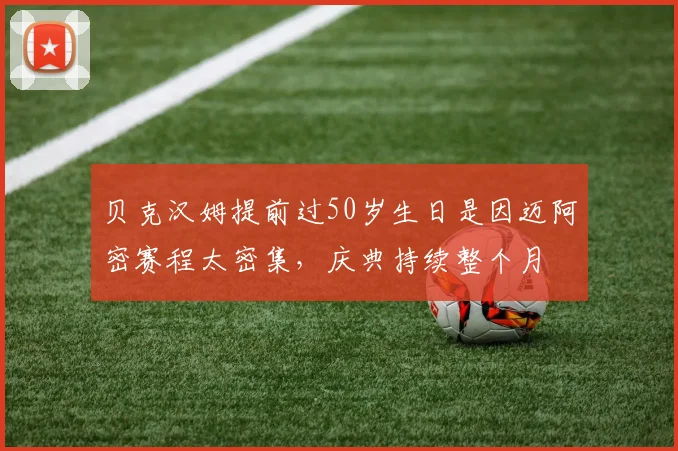 贝克汉姆提前过50岁生日是因迈阿密赛程太密集，庆典持续整个月