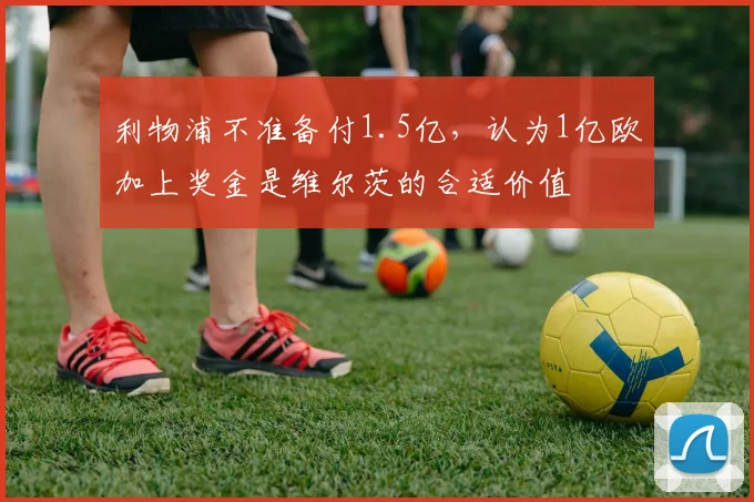 利物浦不准备付1.5亿，认为1亿欧加上奖金是维尔茨的合适价值