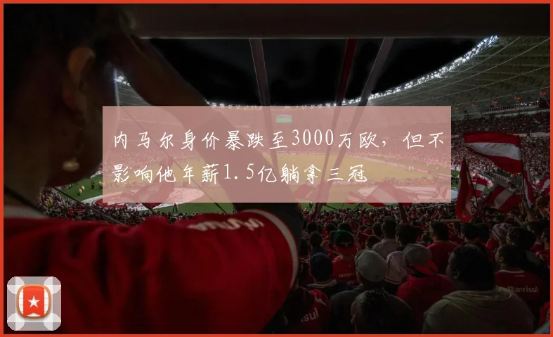 内马尔身价暴跌至3000万欧，但不影响他年薪1.5亿躺拿三冠