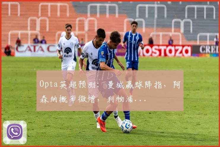 Opta英超预测：曼城赢球降指，阿森纳概率微增，利物浦...