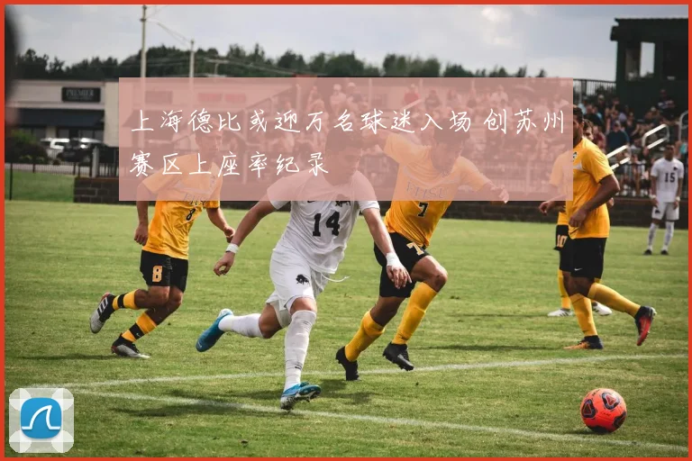 上海德比或迎万名球迷入场 创苏州赛区上座率纪录