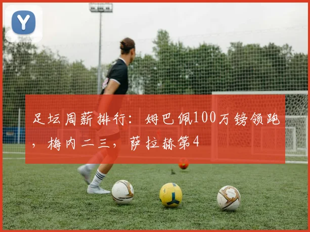 足坛周薪排行：姆巴佩100万镑领跑，梅内二三，萨拉赫第4
