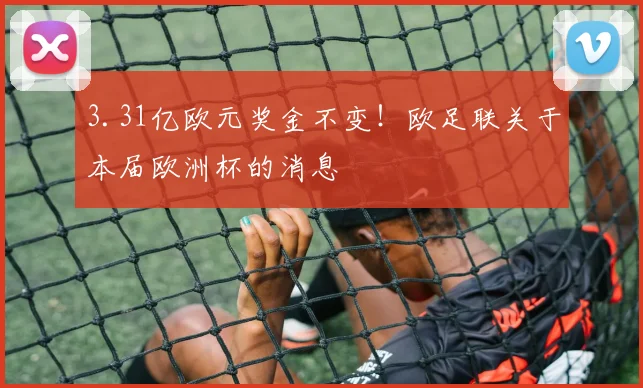 3.31亿欧元奖金不变！欧足联关于本届欧洲杯的消息