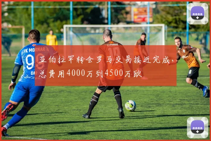 亚伯拉罕转会罗马交易接近完成，总费用4000万到4500万欧