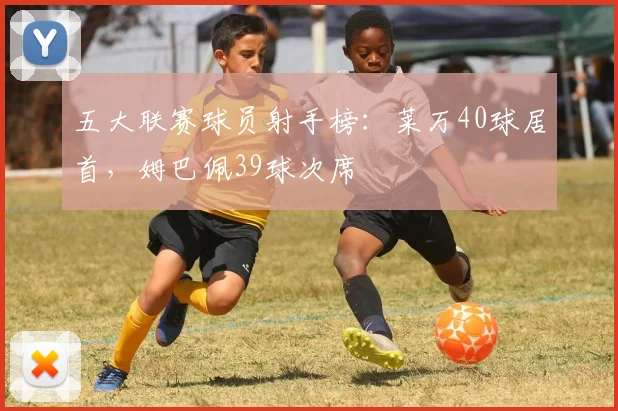 五大联赛球员射手榜：莱万40球居首，姆巴佩39球次席